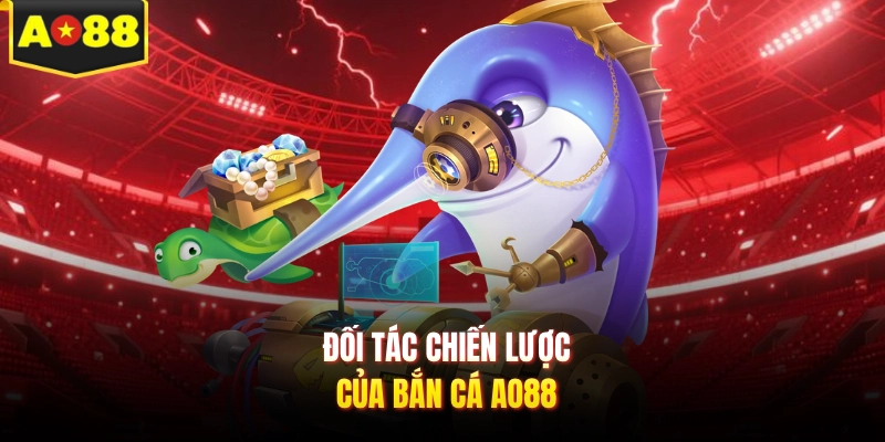 Đối tác chiến lược của bắn cá AO88