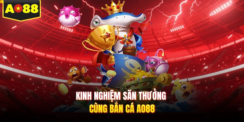 Kinh nghiệm săn thưởng cùng bắn cá AO88